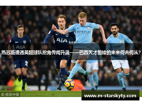 热苏斯遭遇英超球队挖角传闻升温——巴西天才前锋的未来何去何从？