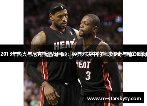 2013年热火与尼克斯激战回顾：经典对决中的篮球传奇与精彩瞬间