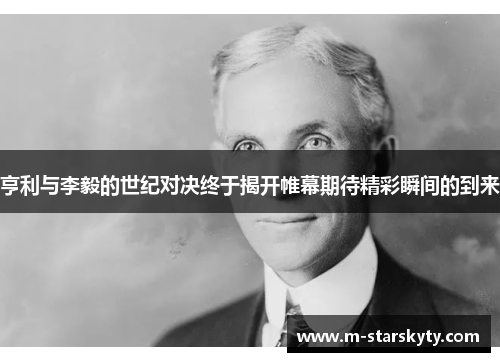 亨利与李毅的世纪对决终于揭开帷幕期待精彩瞬间的到来